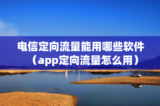 电信定向流量能用哪些软件（app定向流量怎么用）