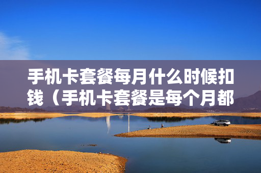 手机卡套餐每月什么时候扣钱（手机卡套餐是每个月都有交套餐钱吗）