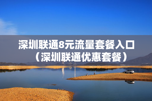 深圳联通8元流量套餐入口（深圳联通优惠套餐）