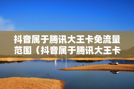 抖音属于腾讯大王卡免流量范围（抖音属于腾讯大王卡免流量范围内吗）