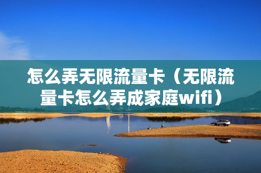 怎么弄无限流量卡（无限流量卡怎么弄成家庭wifi）