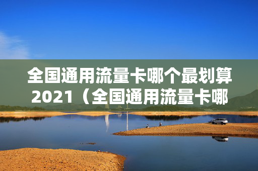 全国通用流量卡哪个最划算2021（全国通用流量卡哪个最划算唐山地区）