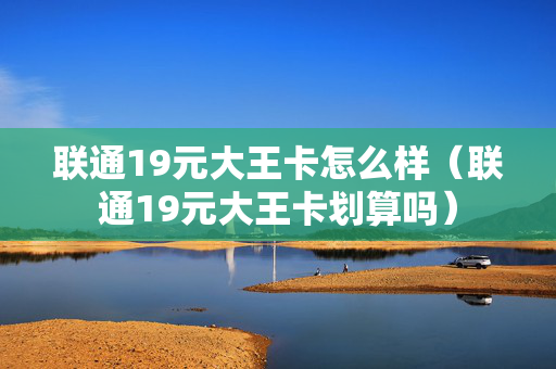 联通19元大王卡怎么样（联通19元大王卡划算吗）