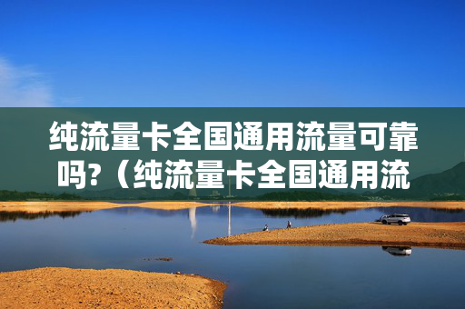 纯流量卡全国通用流量可靠吗?（纯流量卡全国通用流量好用吗）