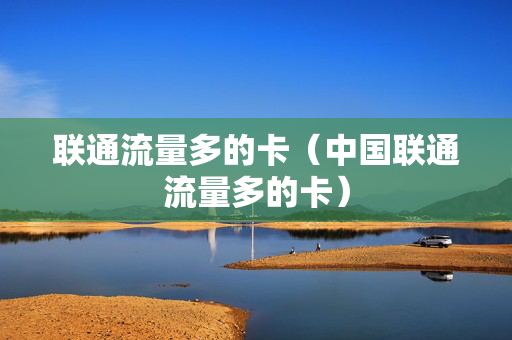 联通流量多的卡（中国联通流量多的卡）