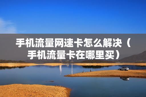 手机流量网速卡怎么解决（手机流量卡在哪里买）