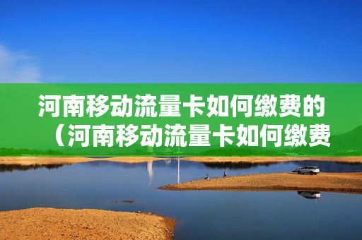 河南移动流量卡如何缴费的（河南移动流量卡如何缴费的呢）