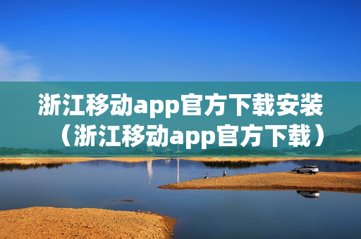 浙江移动app官方下载安装（浙江移动app官方下载）