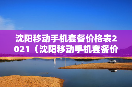 沈阳移动手机套餐价格表2021（沈阳移动手机套餐价格表）