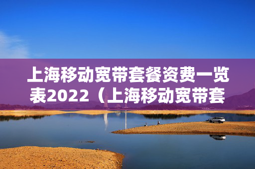 上海移动宽带套餐资费一览表2022（上海移动宽带套餐资费一览表2022最新）