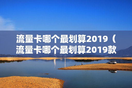 流量卡哪个最划算2019（流量卡哪个最划算2019款）