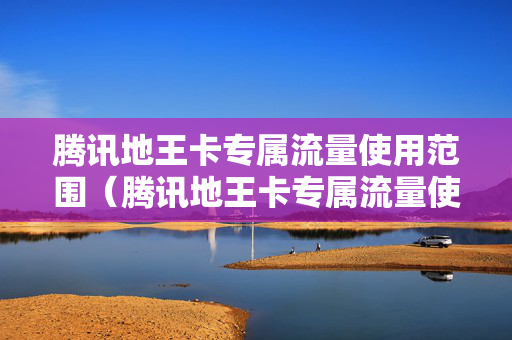 腾讯地王卡专属流量使用范围（腾讯地王卡专属流量使用范围是多少）