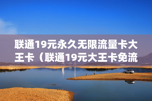 联通19元永久无限流量卡大王卡（联通19元大王卡免流量app有哪些）