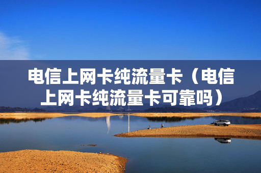 电信上网卡纯流量卡（电信上网卡纯流量卡可靠吗）