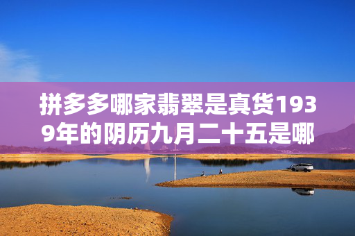 拼多多哪家翡翠是真货1939年的阴历九月二十五是哪天（拼多多几块钱的翡翠）
