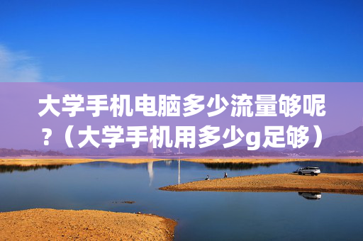 大学手机电脑多少流量够呢?（大学手机用多少g足够）