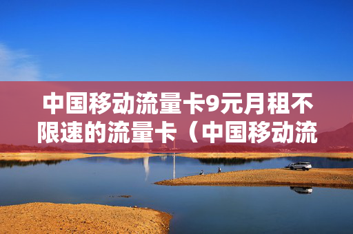 中国移动流量卡9元月租不限速的流量卡（中国移动流量卡9元月租不限速的流量卡是真的吗）