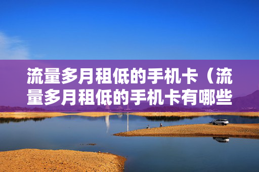 流量多月租低的手机卡（流量多月租低的手机卡有哪些）