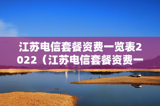 江苏电信套餐资费一览表2022（江苏电信套餐资费一览表2022年）