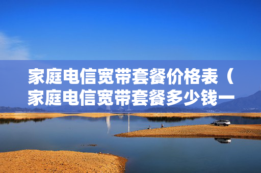 家庭电信宽带套餐价格表（家庭电信宽带套餐多少钱一个月）