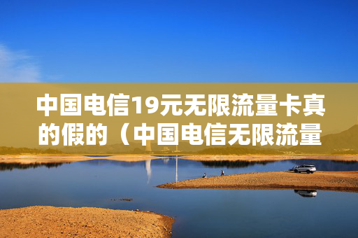 中国电信19元无限流量卡真的假的（中国电信无限流量卡办理）