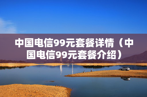 中国电信99元套餐详情（中国电信99元套餐介绍）