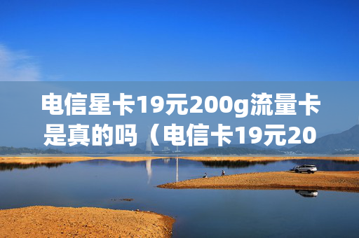 电信星卡19元200g流量卡是真的吗（电信卡19元200g无限流量卡）