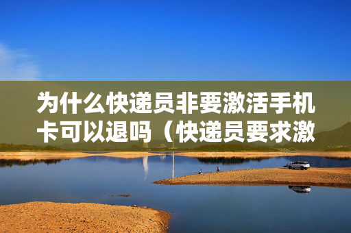 为什么快递员非要激活手机卡可以退吗（快递员要求激活电话卡）