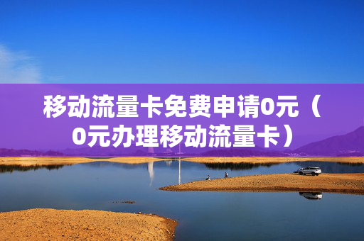 移动流量卡免费申请0元（0元办理移动流量卡）