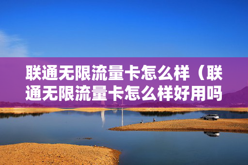 联通无限流量卡怎么样（联通无限流量卡怎么样好用吗）