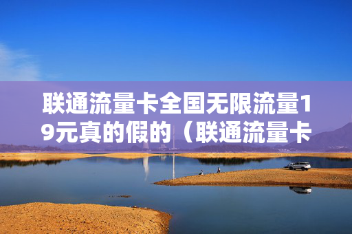 联通流量卡全国无限流量19元真的假的（联通流量卡全国无限流量19元）