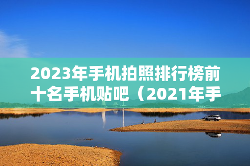2023年手机拍照排行榜前十名手机贴吧（2021年手机拍照排行榜）