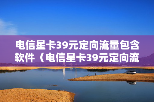 电信星卡39元定向流量包含软件（电信星卡39元定向流量）