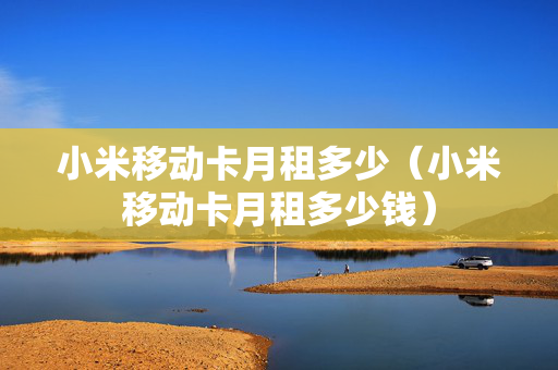 小米移动卡月租多少（小米移动卡月租多少钱）