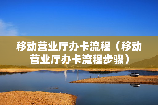 移动营业厅办卡流程（移动营业厅办卡流程步骤）