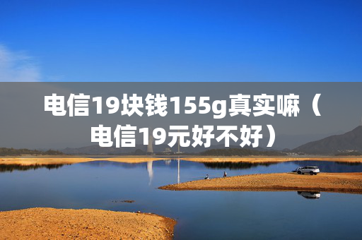 电信19块钱155g真实嘛（电信19元好不好）