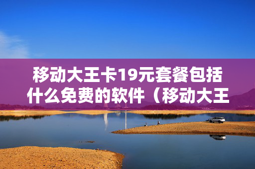 移动大王卡19元套餐包括什么免费的软件（移动大王卡19元套餐包括什么免费的软件看视频?）