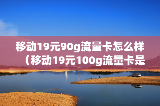 移动19元90g流量卡怎么样（移动19元100g流量卡是真的吗）