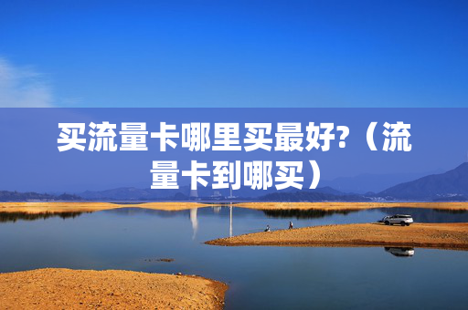 买流量卡哪里买最好?（流量卡到哪买）