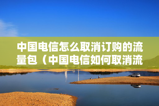中国电信怎么取消订购的流量包（中国电信如何取消流量包）