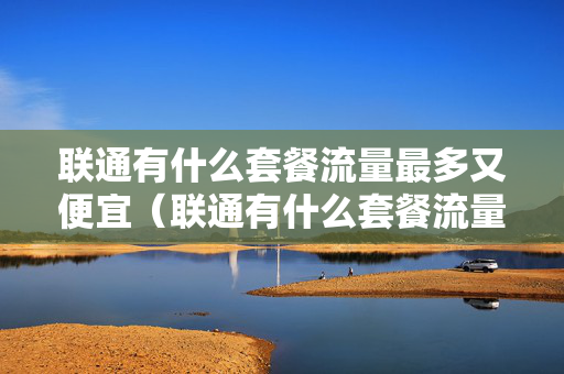 联通有什么套餐流量最多又便宜（联通有什么套餐流量最多又便宜2022）