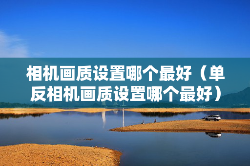 相机画质设置哪个最好（单反相机画质设置哪个最好）