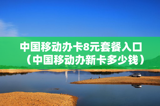 中国移动办卡8元套餐入口（中国移动办新卡多少钱）