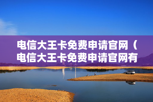 电信大王卡免费申请官网（电信大王卡免费申请官网有号吗）
