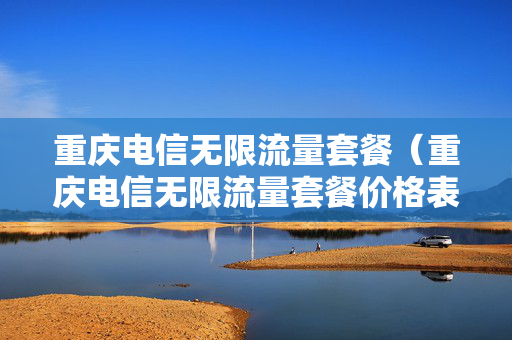 重庆电信无限流量套餐（重庆电信无限流量套餐价格表）