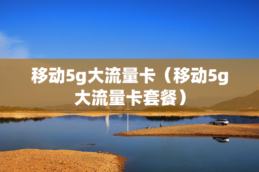移动5g大流量卡（移动5g大流量卡套餐）