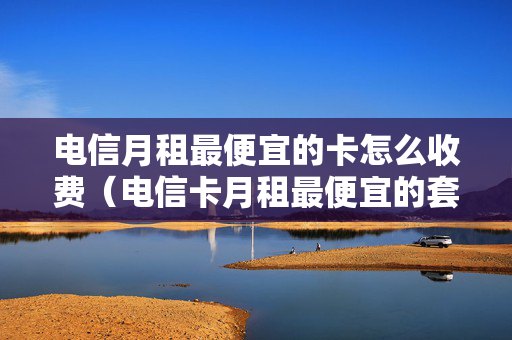 电信月租最便宜的卡怎么收费（电信卡月租最便宜的套餐）