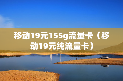 移动19元155g流量卡（移动19元纯流量卡）