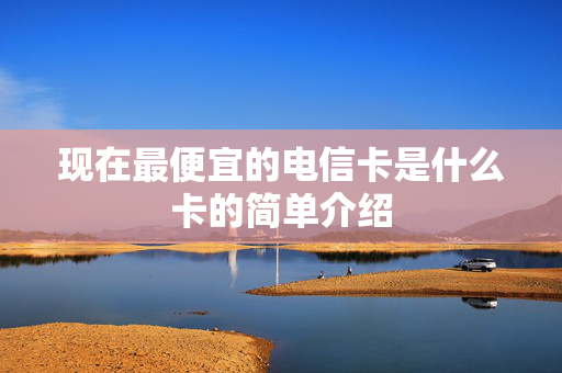 现在最便宜的电信卡是什么卡的简单介绍