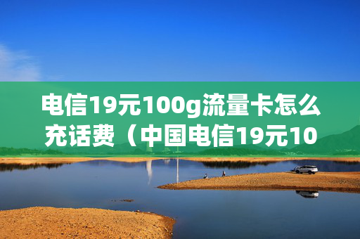 电信19元100g流量卡怎么充话费（中国电信19元100g流量卡）